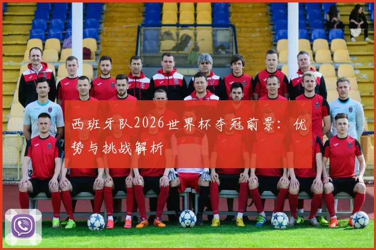 西班牙队2026世界杯夺冠前景:优势与挑战解析