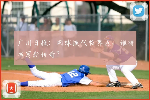 广州日报:网球换代临界点,谁将书写新传奇?