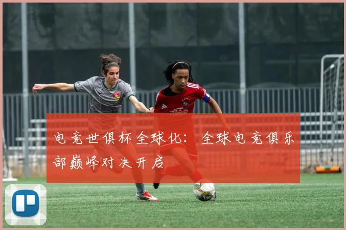 电竞世俱杯全球化:全球电竞俱乐部巅峰对决开启