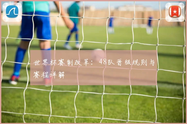 世界杯赛制改革:48队晋级规则与赛程详解