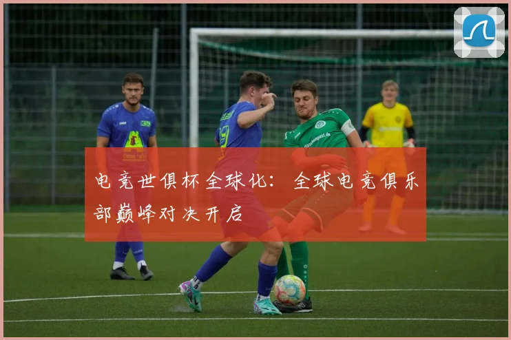 电竞世俱杯全球化:全球电竞俱乐部巅峰对决开启