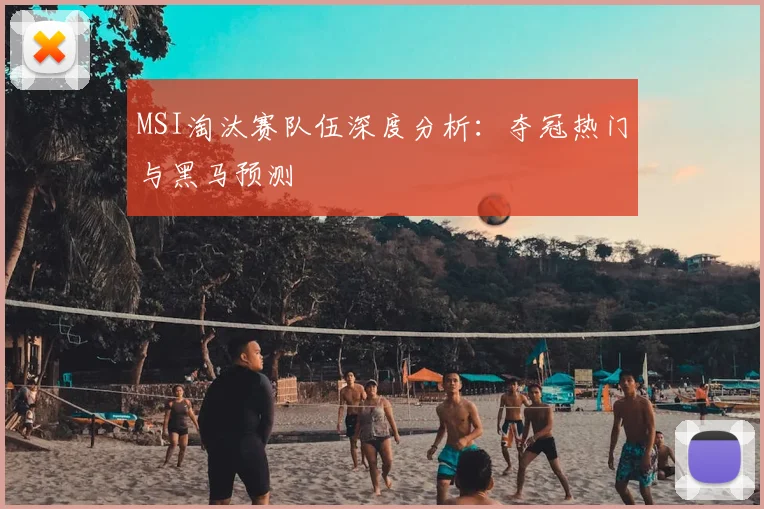 MSI淘汰赛队伍深度分析：夺冠热门与黑马预测