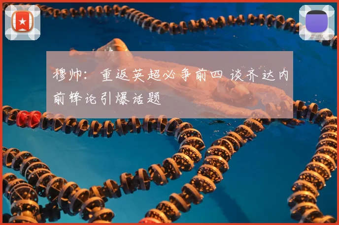 穆帅：重返英超必争前四 谈齐达内前锋论引爆话题