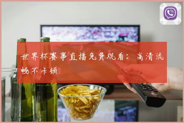 世界杯赛事直播免费观看:高清流畅不卡顿