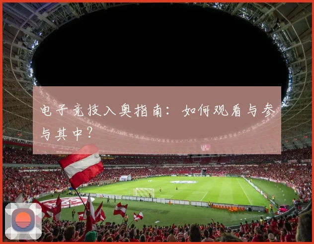 电子竞技入奥指南：如何观看与参与其中？