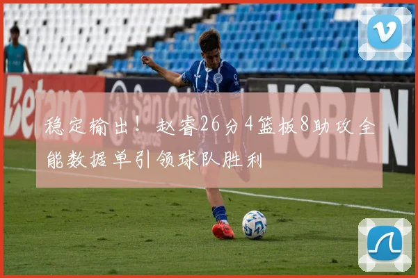 稳定输出！赵睿26分4篮板8助攻全能数据单引领球队胜利