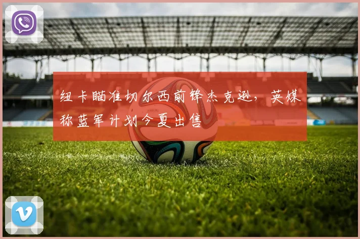 纽卡瞄准切尔西前锋杰克逊，英媒称蓝军计划今夏出售