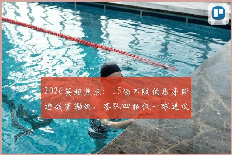 2026英超焦点:15场不败伯恩茅斯迎战富勒姆,客队四轮仅一球进攻哑火待解