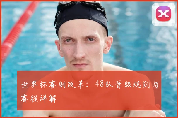 世界杯赛制改革:48队晋级规则与赛程详解