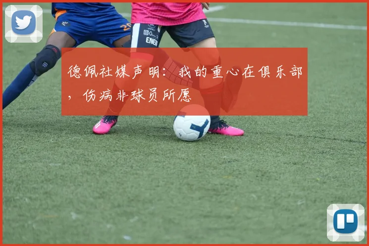 德佩社媒声明:我的重心在俱乐部,伤病非球员所愿