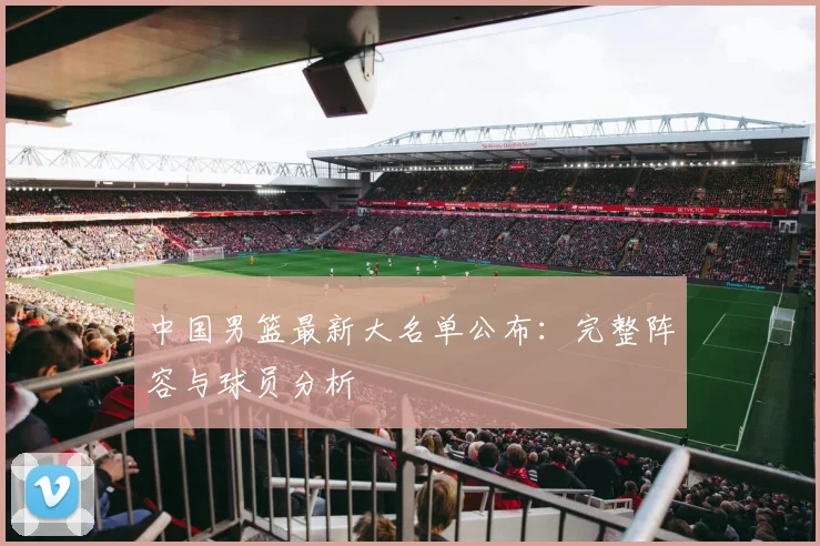 中国男篮最新大名单公布:完整阵容与球员分析