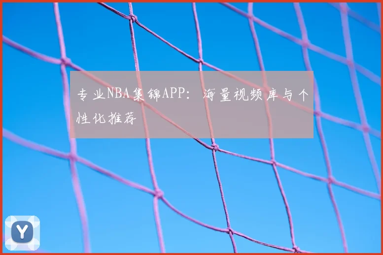 专业NBA集锦APP:海量视频库与个性化推荐