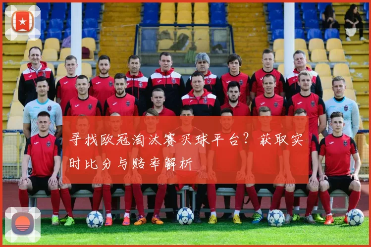 寻找欧冠淘汰赛买球平台？获取实时比分与赔率解析