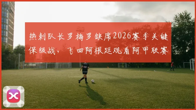 热刺队长罗梅罗缺席2026赛季关键保级战,飞回阿根廷观看阿甲联赛引发球迷强烈不满