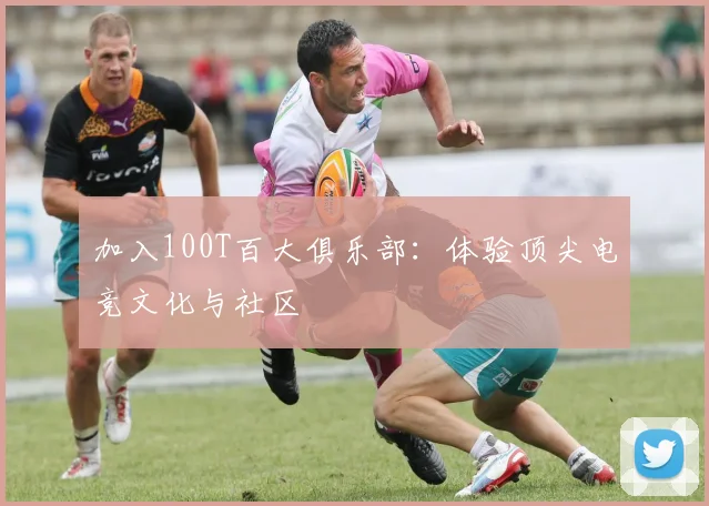 加入100T百大俱乐部:体验顶尖电竞文化与社区