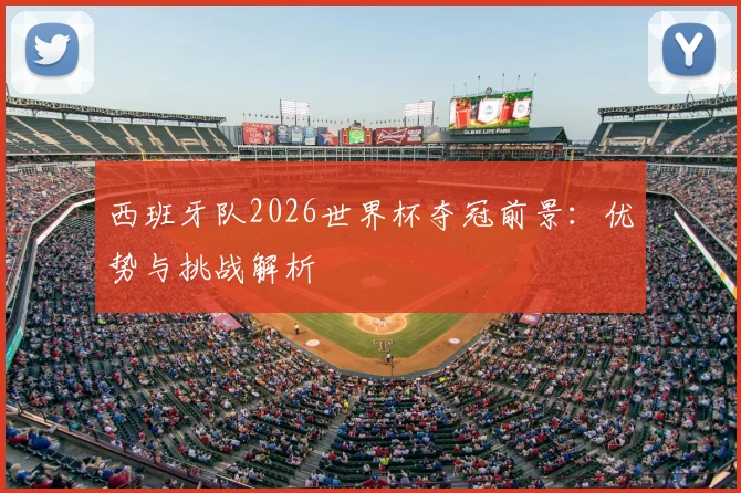 西班牙队2026世界杯夺冠前景：优势与挑战解析