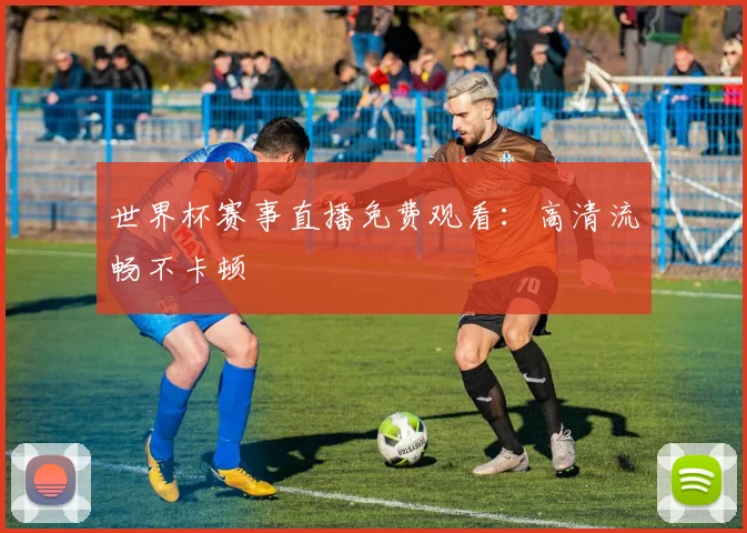 世界杯赛事直播免费观看:高清流畅不卡顿