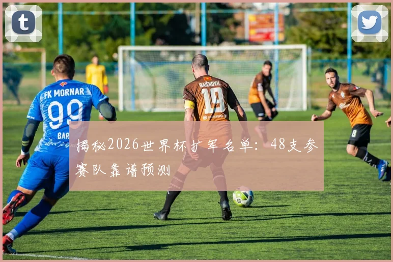 揭秘2026世界杯扩军名单:48支参赛队靠谱预测