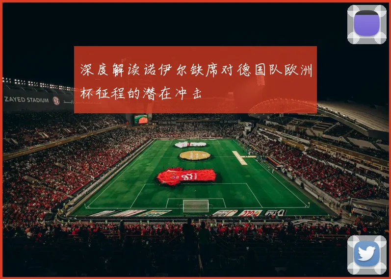 深度解读诺伊尔缺席对德国队欧洲杯征程的潜在冲击