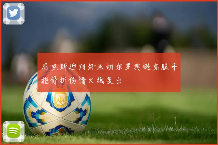 尼克斯迎利好米切尔罗宾逊克服手指骨折伤情火线复出