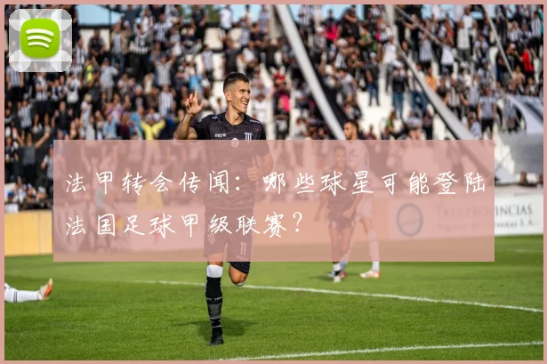 法甲转会传闻：哪些球星可能登陆法国足球甲级联赛？