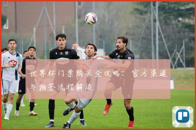 世界杯门票购买全攻略：官方渠道与抽签流程解读
