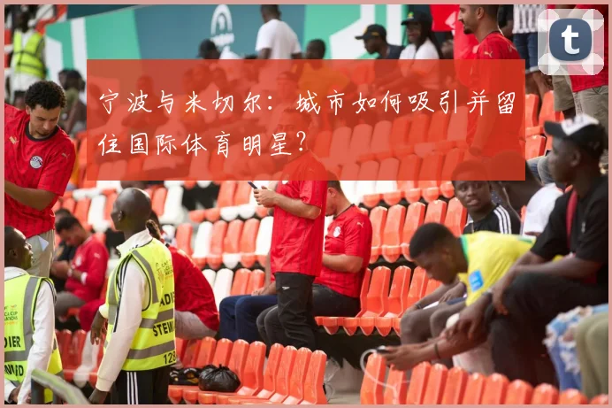 宁波与米切尔:城市如何吸引并留住国际体育明星?