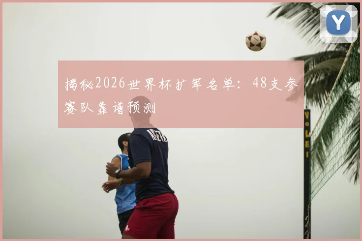 揭秘2026世界杯扩军名单：48支参赛队靠谱预测