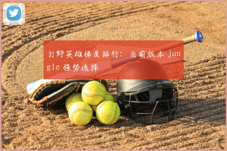 打野英雄梯度排行：当前版本 jungle 强势选择