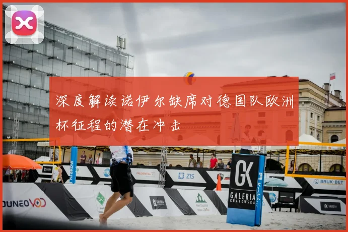 深度解读诺伊尔缺席对德国队欧洲杯征程的潜在冲击