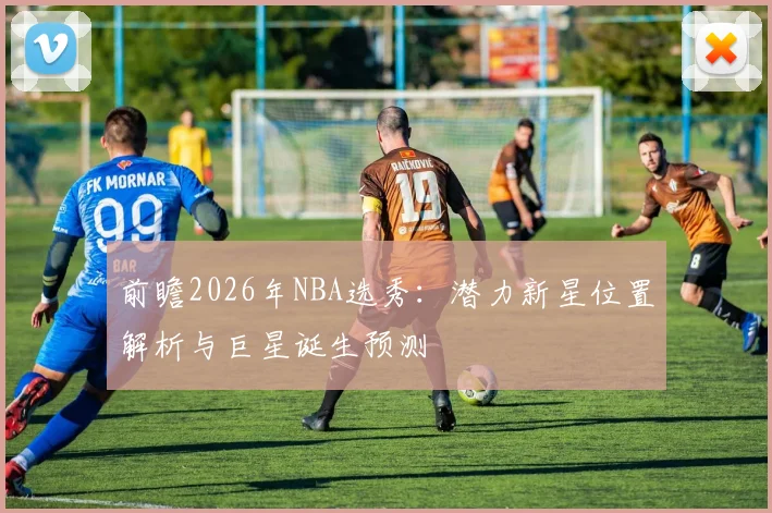 前瞻2026年NBA选秀：潜力新星位置解析与巨星诞生预测