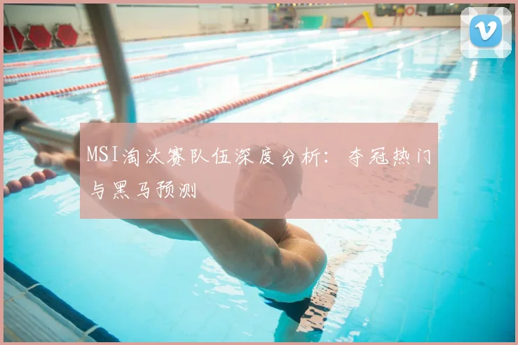 MSI淘汰赛队伍深度分析:夺冠热门与黑马预测