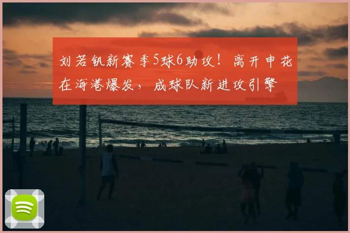 刘若钒新赛季5球6助攻!离开申花在海港爆发,成球队新进攻引擎