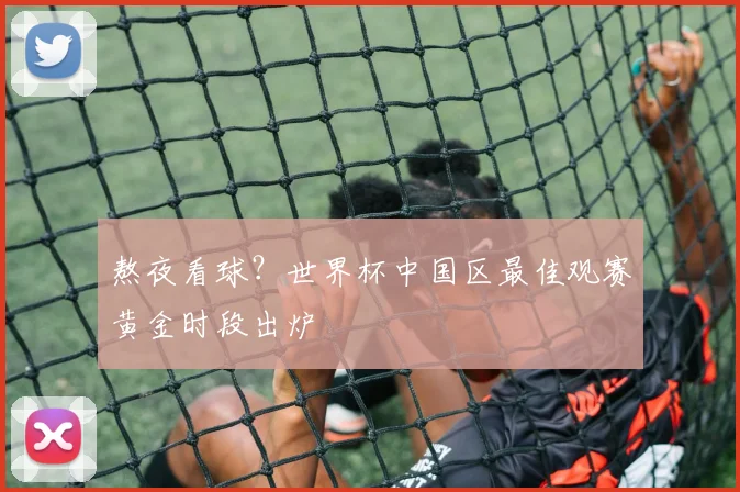 熬夜看球?世界杯中国区最佳观赛黄金时段出炉