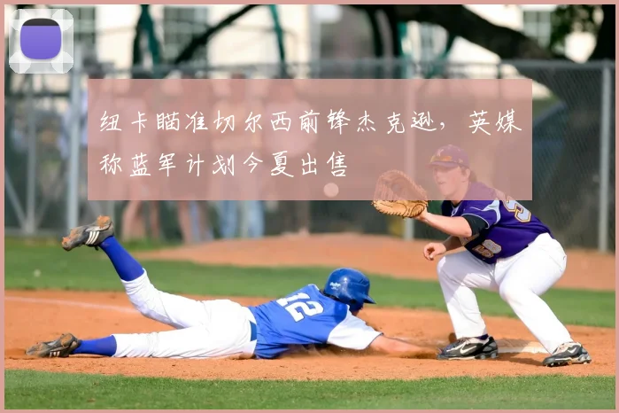 纽卡瞄准切尔西前锋杰克逊，英媒称蓝军计划今夏出售