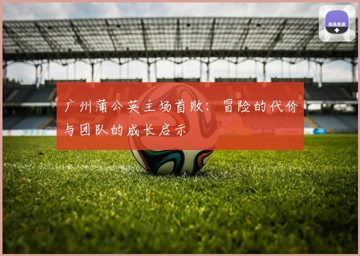 广州蒲公英主场首败：冒险的代价与团队的成长启示