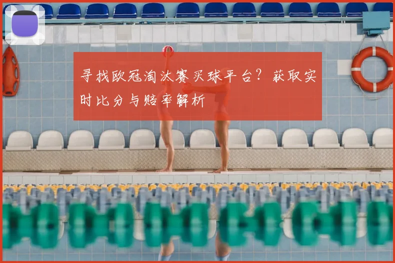 寻找欧冠淘汰赛买球平台？获取实时比分与赔率解析