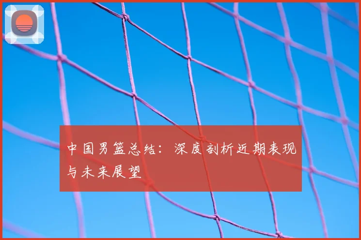 中国男篮总结:深度剖析近期表现与未来展望
