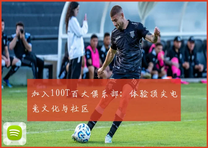 加入100T百大俱乐部：体验顶尖电竞文化与社区