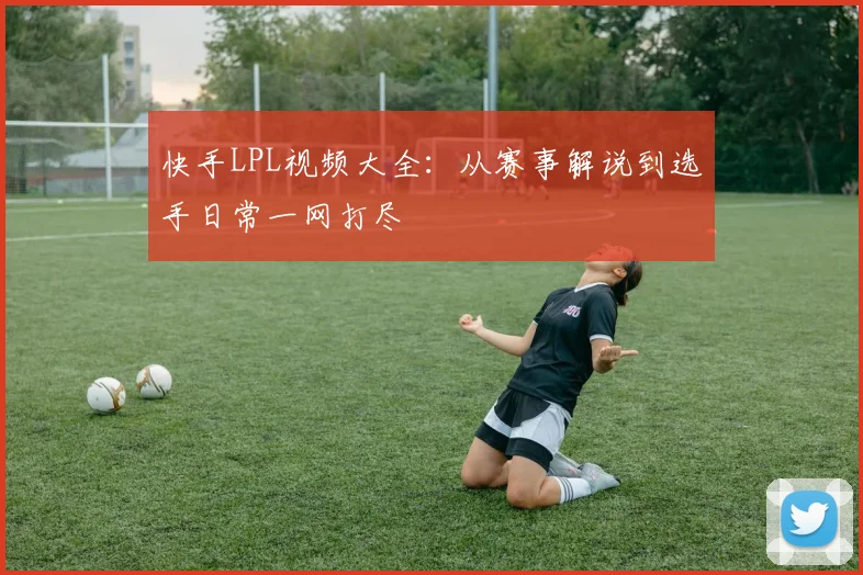 快手LPL视频大全:从赛事解说到选手日常一网打尽