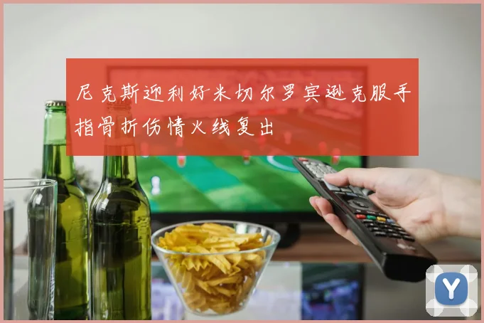 尼克斯迎利好米切尔罗宾逊克服手指骨折伤情火线复出