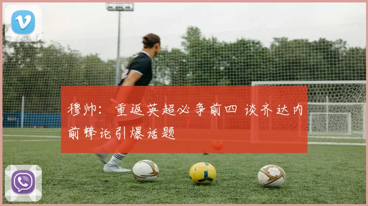 穆帅：重返英超必争前四 谈齐达内前锋论引爆话题