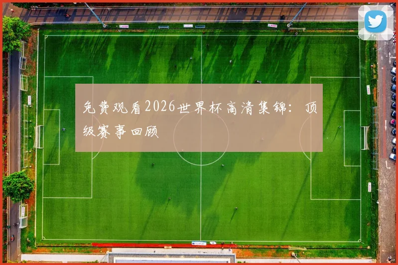 免费观看2026世界杯高清集锦：顶级赛事回顾