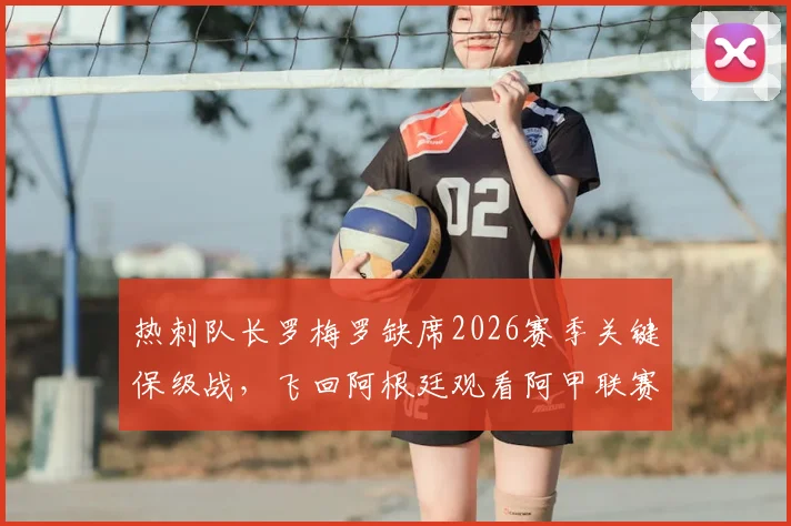 热刺队长罗梅罗缺席2026赛季关键保级战，飞回阿根廷观看阿甲联赛引发球迷强烈不满