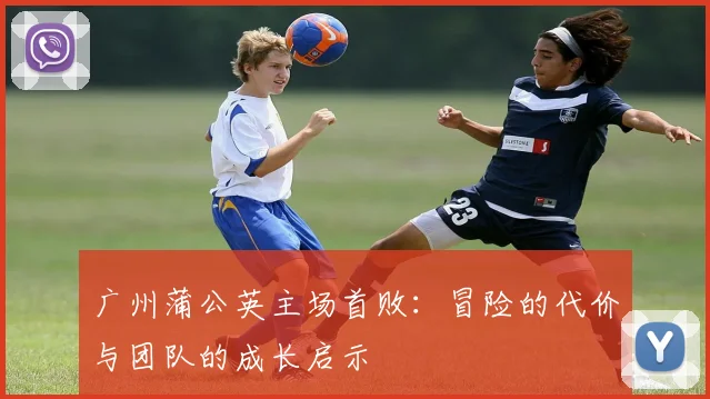广州蒲公英主场首败：冒险的代价与团队的成长启示