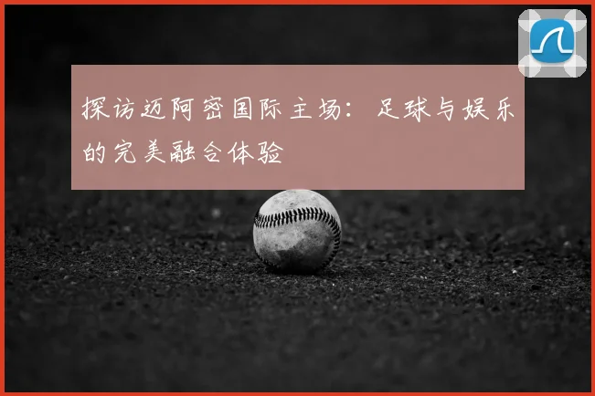 探访迈阿密国际主场：足球与娱乐的完美融合体验